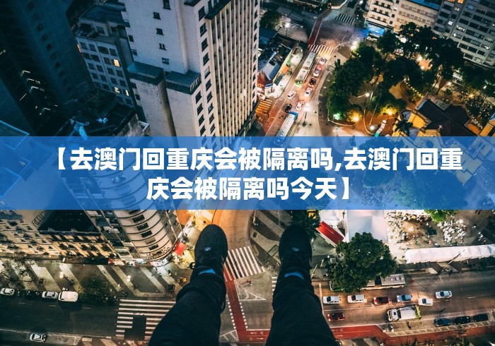 【去澳门回重庆会被隔离吗,去澳门回重庆会被隔离吗今天】