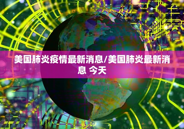 美国肺炎疫情最新消息/美国肺炎最新消息 今天 美国肺炎疫情最新消息/美国肺炎最新消息 今天