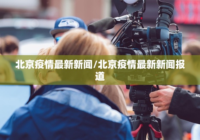 北京疫情最新新闻/北京疫情最新新闻报道