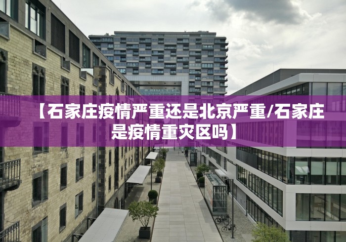 【石家庄疫情严重还是北京严重/石家庄是疫情重灾区吗】