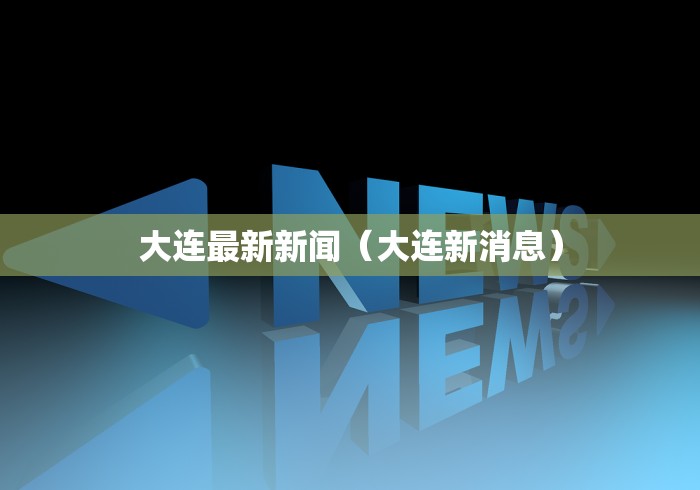 大连最新新闻（大连新消息）