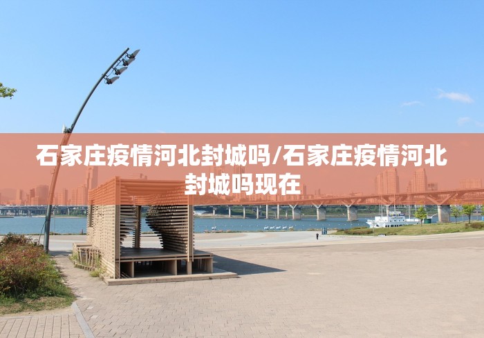 石家庄疫情河北封城吗/石家庄疫情河北封城吗现在
