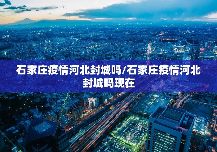 石家庄疫情河北封城吗/石家庄疫情河北封城吗现在