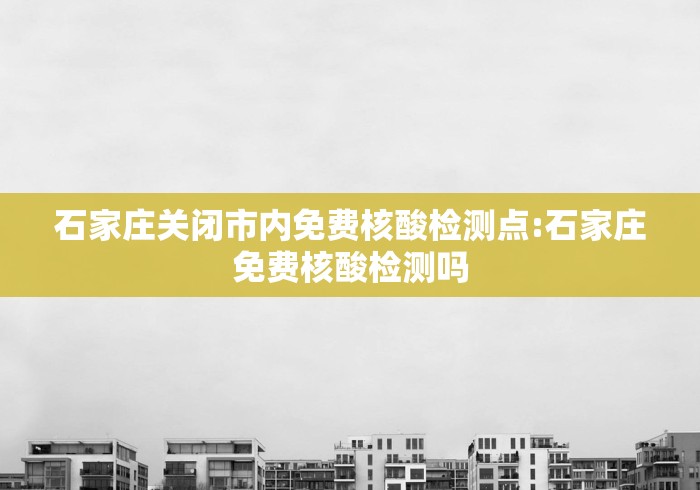 石家庄关闭市内免费核酸检测点:石家庄免费核酸检测吗