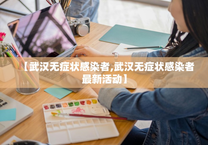 【武汉无症状感染者,武汉无症状感染者最新活动】