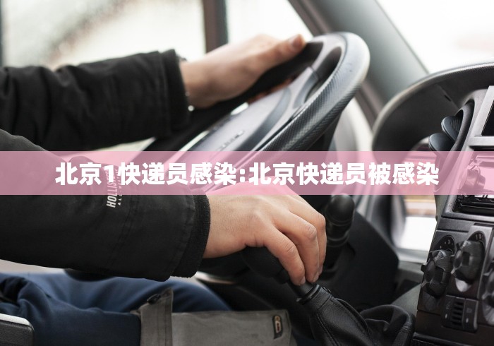 北京1快递员感染:北京快递员被感染