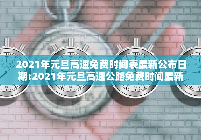 2021年元旦高速免费时间表最新公布日期:2021年元旦高速公路免费时间最新