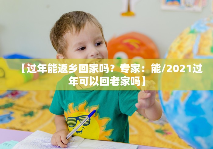 【过年能返乡回家吗？专家：能/2021过年可以回老家吗】