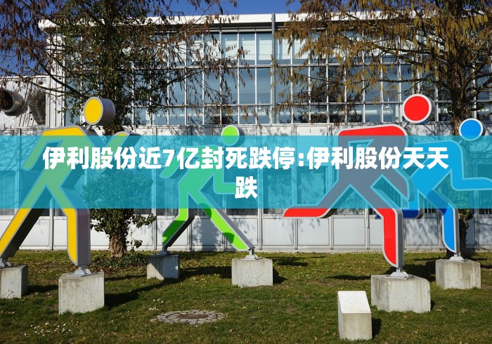 伊利股份近7亿封死跌停:伊利股份天天跌