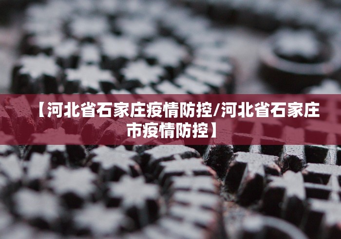 【河北省石家庄疫情防控/河北省石家庄市疫情防控】