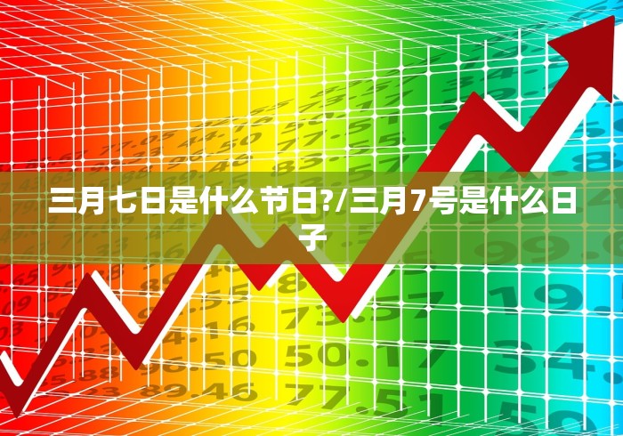 三月七日是什么节日?/三月7号是什么日子