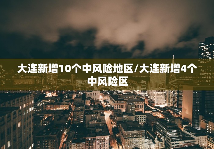 大连新增10个中风险地区/大连新增4个中风险区