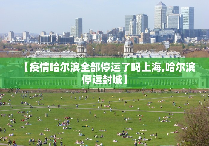 【疫情哈尔滨全部停运了吗上海,哈尔滨停运封城】