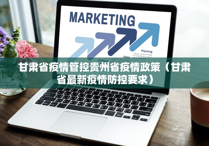 甘肃省疫情管控贵州省疫情政策（甘肃省最新疫情防控要求）