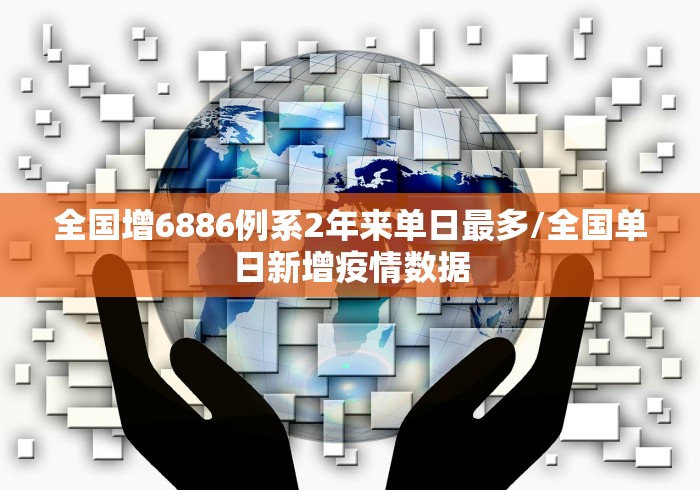 全国增6886例系2年来单日最多/全国单日新增疫情数据