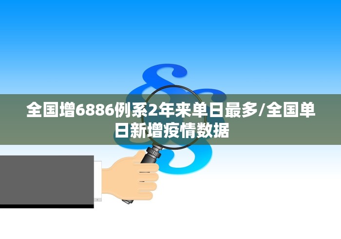 全国增6886例系2年来单日最多/全国单日新增疫情数据