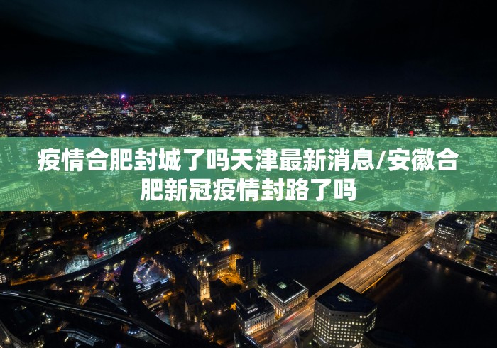 疫情合肥封城了吗天津最新消息/安徽合肥新冠疫情封路了吗