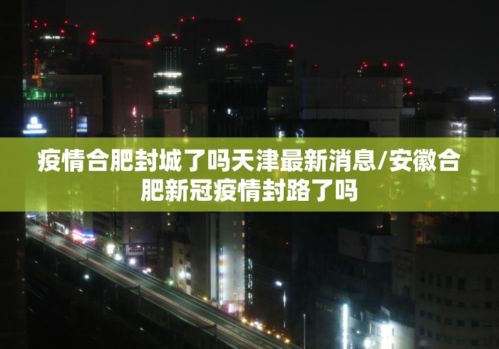 疫情合肥封城了吗天津最新消息/安徽合肥新冠疫情封路了吗