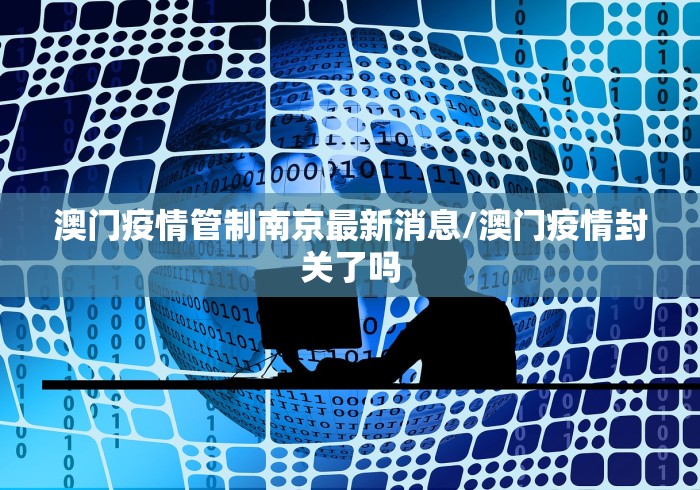 澳门疫情管制南京最新消息/澳门疫情封关了吗