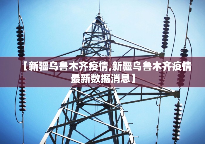 【新疆乌鲁木齐疫情,新疆乌鲁木齐疫情最新数据消息】