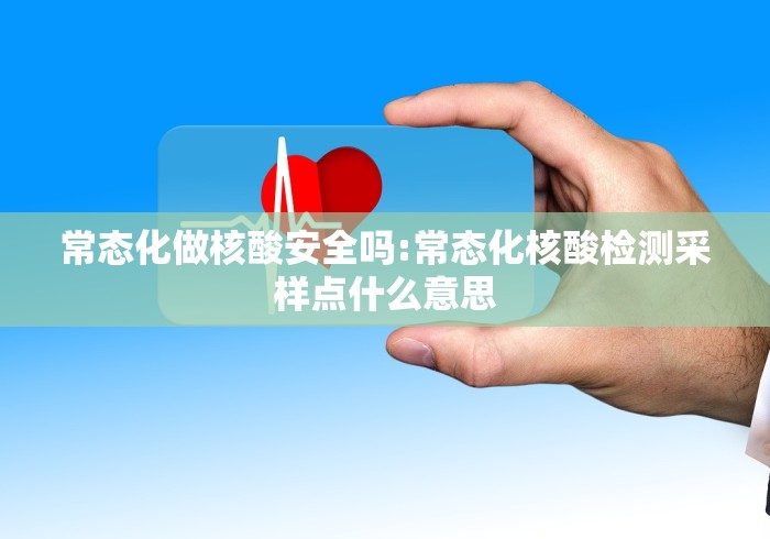 常态化做核酸安全吗:常态化核酸检测采样点什么意思