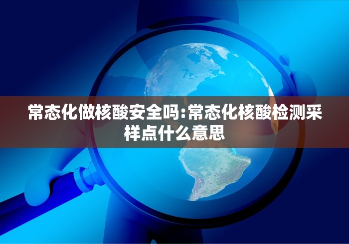 常态化做核酸安全吗:常态化核酸检测采样点什么意思