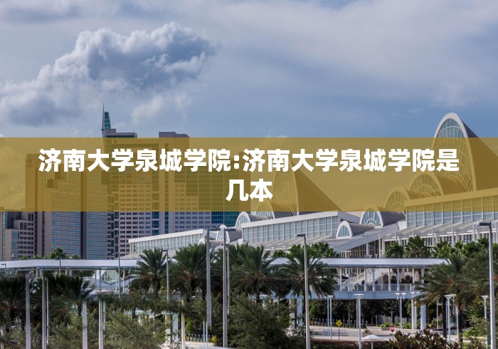 济南大学泉城学院:济南大学泉城学院是几本