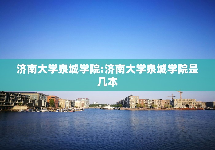 济南大学泉城学院:济南大学泉城学院是几本