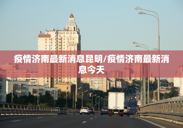 疫情济南最新消息昆明/疫情济南最新消息今天