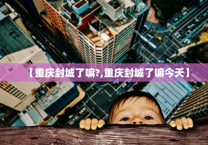 【重庆封城了嘛?,重庆封城了嘛今天】
