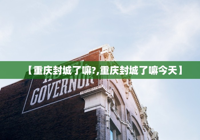 【重庆封城了嘛?,重庆封城了嘛今天】