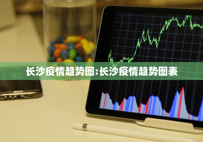 长沙疫情趋势图:长沙疫情趋势图表 长沙疫情趋势图:长沙疫情趋势图表