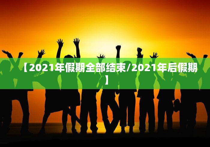 【2021年假期全部结束/2021年后假期】