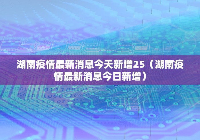 湖南疫情最新消息今天新增25(湖南疫情最新消息今日新增) 湖南疫情最新消息今天新增25(湖南疫情最新消息今日新增)