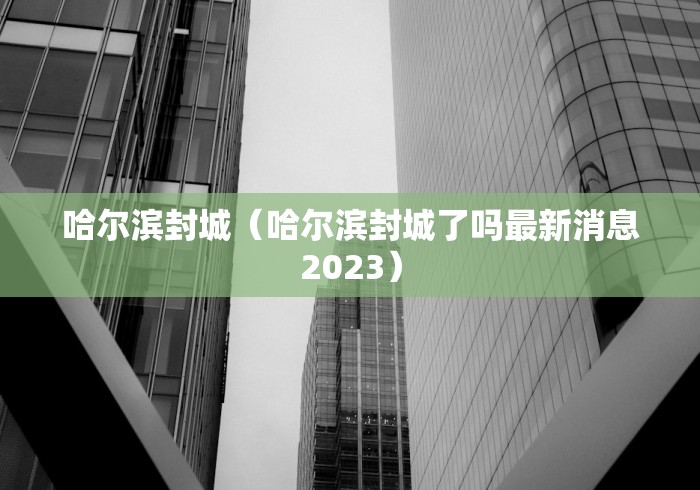 哈尔滨封城（哈尔滨封城了吗最新消息2023）