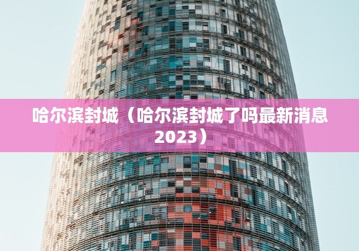 哈尔滨封城（哈尔滨封城了吗最新消息2023）