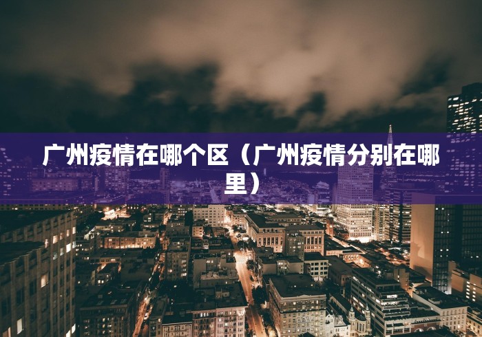 广州疫情在哪个区（广州疫情分别在哪里）