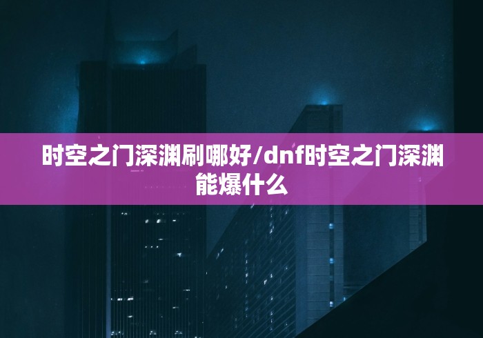 时空之门深渊刷哪好/dnf时空之门深渊能爆什么