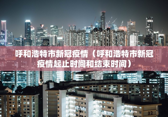 呼和浩特市新冠疫情(呼和浩特市新冠疫情起止时间和结束时间) 呼和浩特市新冠疫情(呼和浩特市新冠疫情起止时间和结束时间)