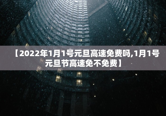 【2022年1月1号元旦高速免费吗,1月1号元旦节高速免不免费】 【2022年1月1号元旦高速免费吗,1月1号元旦节高速免不免费】