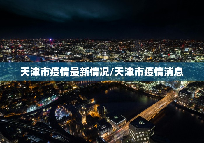 天津市疫情最新情况/天津市疫情消息