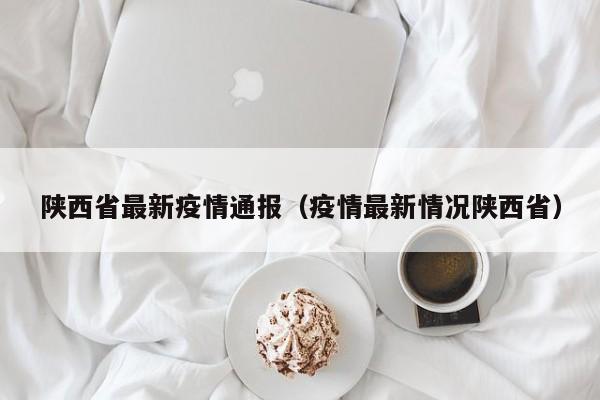 陕西省最新疫情通报（疫情最新情况陕西省）
