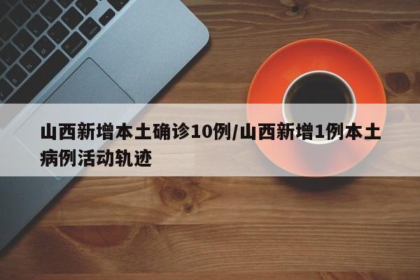 山西新增本土确诊10例/山西新增1例本土病例活动轨迹