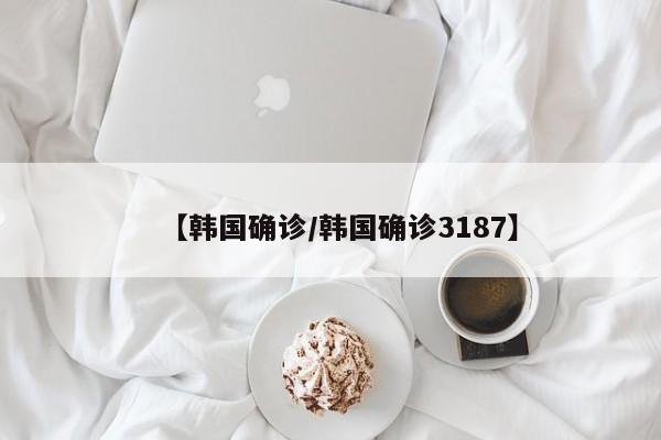 【韩国确诊/韩国确诊3187】
