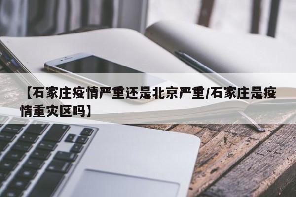 【石家庄疫情严重还是北京严重/石家庄是疫情重灾区吗】
