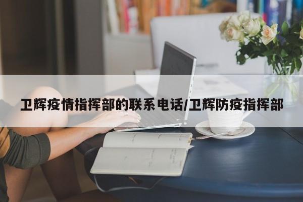 卫辉疫情指挥部的联系电话/卫辉防疫指挥部