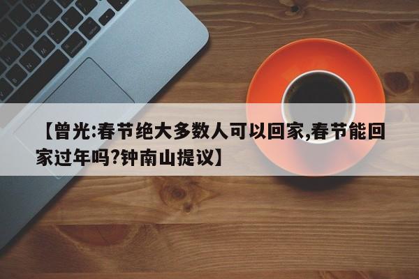 【曾光:春节绝大多数人可以回家,春节能回家过年吗?钟南山提议】