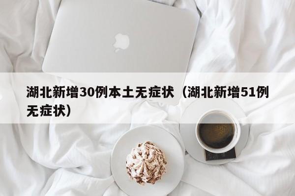 湖北新增30例本土无症状(湖北新增51例无症状)