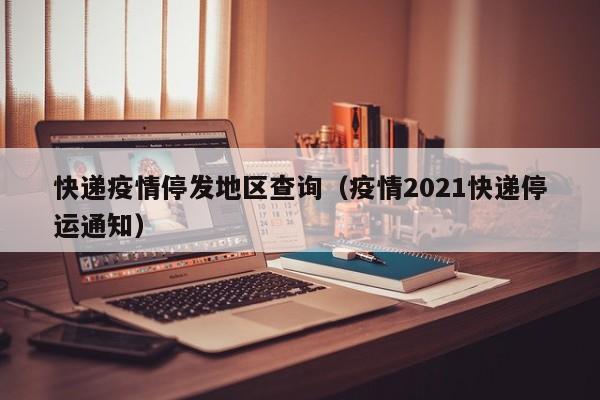 快递疫情停发地区查询(疫情2021快递停运通知)