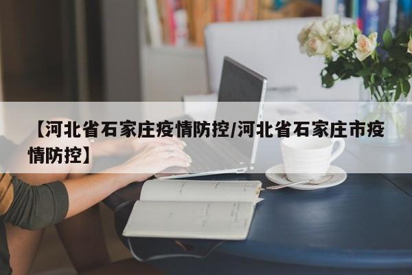 【河北省石家庄疫情防控/河北省石家庄市疫情防控】